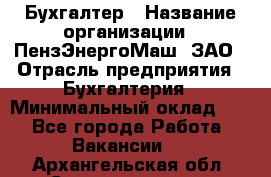 Бухгалтер › Название организации ­ ПензЭнергоМаш, ЗАО › Отрасль предприятия ­ Бухгалтерия › Минимальный оклад ­ 1 - Все города Работа » Вакансии   . Архангельская обл.,Северодвинск г.